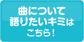 曲について語りたいキミはこちら！
